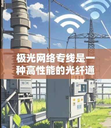 极光网络专线是一种高性能的光纤通信线路,专为企业提供高速、稳定和灵活的网络解决方案。以下是其关键优势 极光网络专线是一种高性能的光纤通信线路,专为企业提供高速、稳定和灵活的网络解决方案。以下是其关键优势