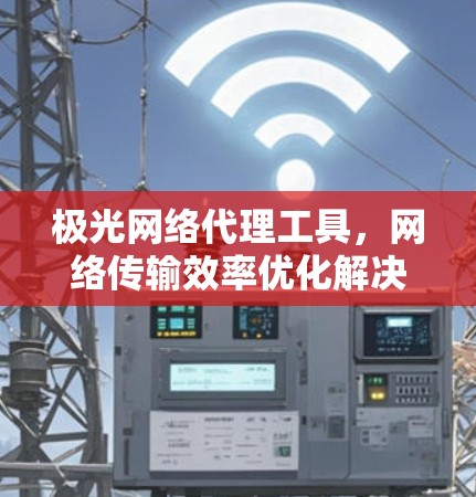 极光网络代理工具,网络传输效率优化解决方案 极光网络代理工具,网络传输效率优化解决方案