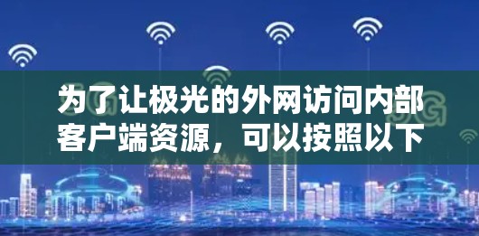 为了让极光的外网访问内部客户端资源,可以按照以下步骤进行配置和测试 为了让极光的外网访问内部客户端资源,可以按照以下步骤进行配置和测试
