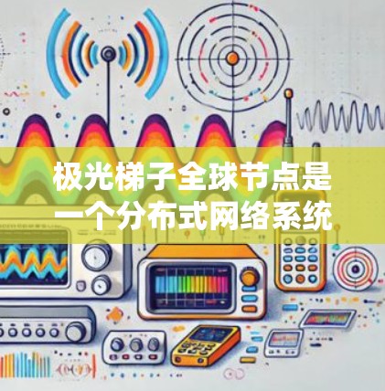 极光梯子全球节点是一个分布式网络系统，通过全球分布的节点提供高效、可靠的数据处理和服务。以下是对其的详细分析