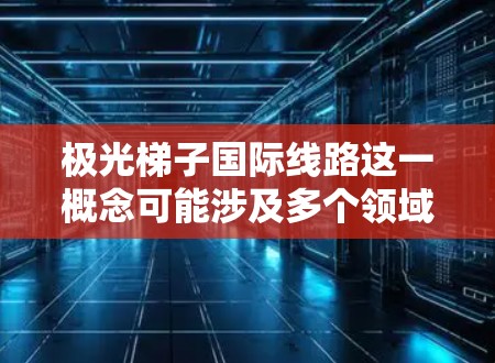 极光梯子国际线路这一概念可能涉及多个领域,具体含义取决于上下文。以下是一些可能的解释和相关信息 极光梯子国际线路这一概念可能涉及多个领域,具体含义取决于上下文。以下是一些可能的解释和相关信息