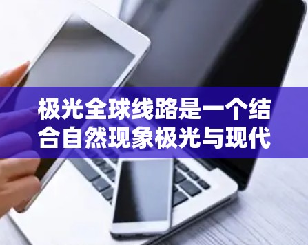 极光全球线路是一个结合自然现象极光与现代通信技术的创新概念,旨在利用极光传输全球通信。以下是对极光全球线路的详细分析和总结 极光全球线路是一个结合自然现象极光与现代通信技术的创新概念,旨在利用极光传输全球通信。以下是对极光全球线路的详细分析和总结