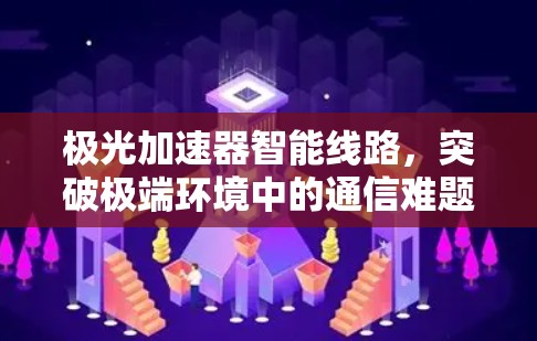 极光加速器智能线路,突破极端环境中的通信难题 极光加速器智能线路,突破极端环境中的通信难题
