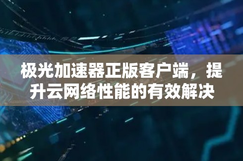 极光加速器正版客户端，提升云网络性能的有效解决方案