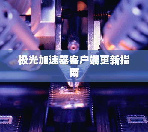 极光加速器客户端更新指南 极光加速器客户端更新指南