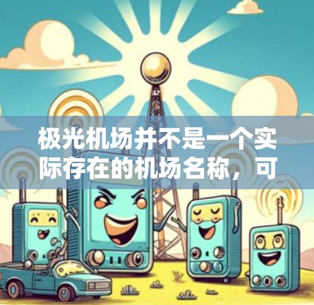 极光机场并不是一个实际存在的机场名称,可能是指与极光相关的机场或极地地区的机场。如果您指的是极地地区的机场,以下是一些相关信息 极光机场并不是一个实际存在的机场名称,可能是指与极光相关的机场或极地地区的机场。如果您指的是极地地区的机场,以下是一些相关信息