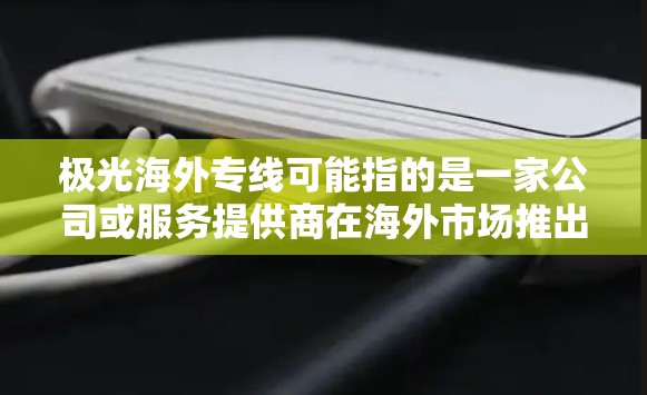 极光海外专线可能指的是一家公司或服务提供商在海外市场推出的专门服务线路，旨在为客户提供更高效、更专业的服务。以下是一些可能的解释和信息