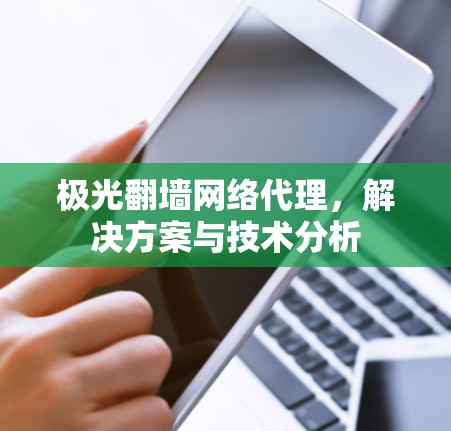 极光翻墙网络代理,解决方案与技术分析 极光翻墙网络代理,解决方案与技术分析