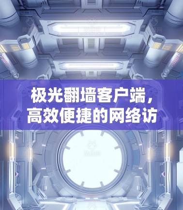 极光翻墙客户端,高效便捷的网络访问解决方案 极光翻墙客户端,高效便捷的网络访问解决方案