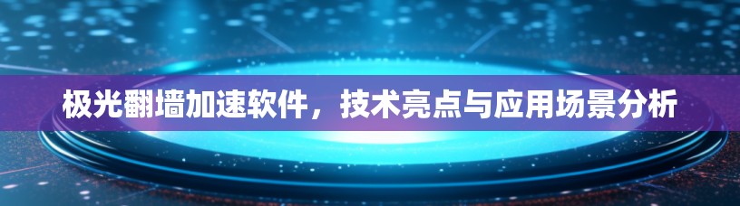 极光翻墙加速软件,技术亮点与应用场景分析 极光翻墙加速软件,技术亮点与应用场景分析