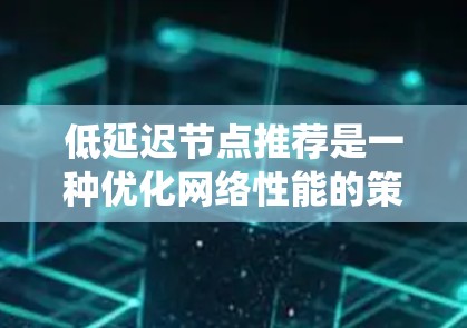 低延迟节点推荐是一种优化网络性能的策略，特别适用于分布式系统中的数据中心或云服务，旨在通过智能推荐减少数据传输延迟，提升用户体验。以下是实现该策略的关键步骤和方法