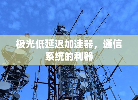 极光低延迟加速器,通信系统的利器 极光低延迟加速器,通信系统的利器