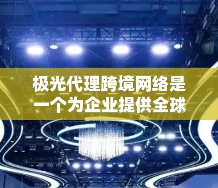 极光代理跨境网络是一个为企业提供全球高性能、安全和稳定网络服务的解决方案。以下是对该服务的详细分析和总结 极光代理跨境网络是一个为企业提供全球高性能、安全和稳定网络服务的解决方案。以下是对该服务的详细分析和总结