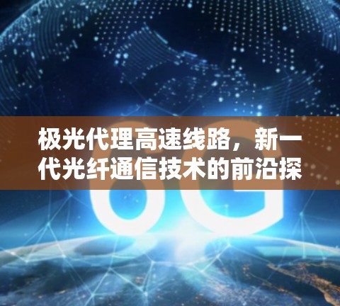 极光代理高速线路,新一代光纤通信技术的前沿探索 极光代理高速线路,新一代光纤通信技术的前沿探索