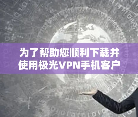 为了帮助您顺利下载并使用极光VPN手机客户端,以下是详细的步骤和注意事项 为了帮助您顺利下载并使用极光VPN手机客户端,以下是详细的步骤和注意事项