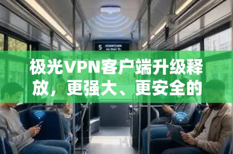 极光VPN客户端升级释放,更强大、更安全的网络连接体验 极光VPN客户端升级释放,更强大、更安全的网络连接体验