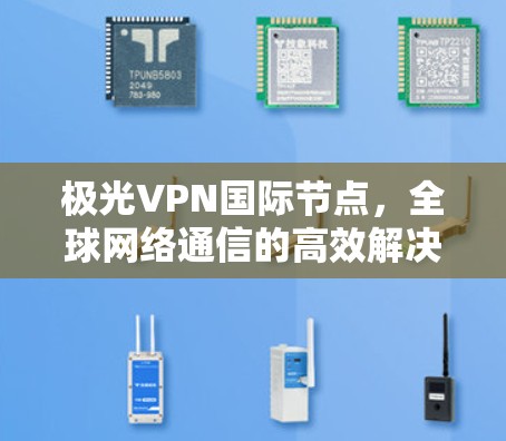 极光VPN国际节点,全球网络通信的高效解决方案 极光VPN国际节点,全球网络通信的高效解决方案