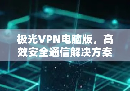 极光VPN电脑版,高效安全通信解决方案 极光VPN电脑版,高效安全通信解决方案