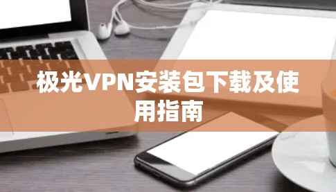 极光VPN安装包下载及使用指南