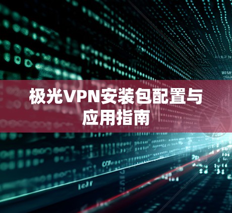 极光VPN安装包配置与应用指南 极光VPN安装包配置与应用指南