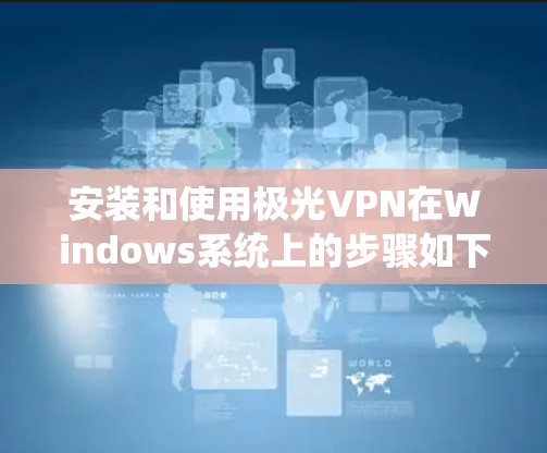 安装和使用极光VPN在Windows系统上的步骤如下 安装和使用极光VPN在Windows系统上的步骤如下