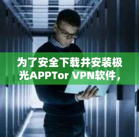 为了安全下载并安装极光APPTor VPN软件,请按照以下步骤操作 为了安全下载并安装极光APPTor VPN软件,请按照以下步骤操作