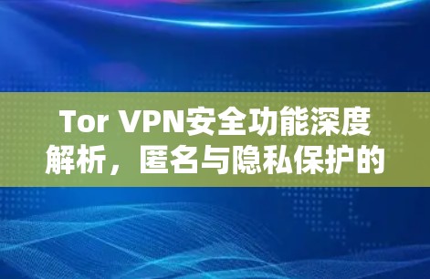Tor VPN安全功能深度解析，匿名与隐私保护的技术卓越