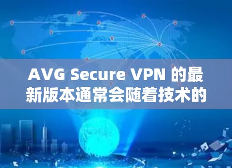 AVG Secure VPN 的最新版本通常会随着技术的更新而推出新版本，以提供更好的性能和更强的安全防护。为了确保你获取到最新版本，请按照以下步骤操作