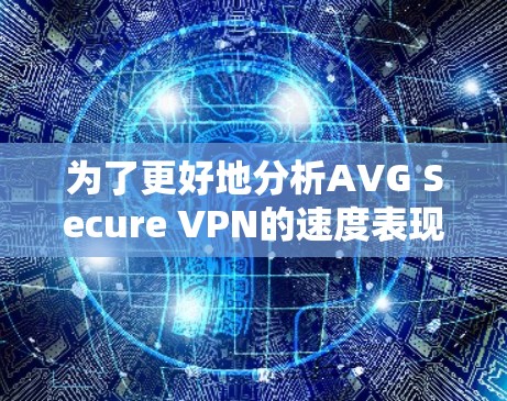 为了更好地分析AVG Secure VPN的速度表现，我们可以从以下几个方面进行详细的探讨