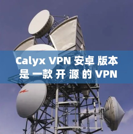 Calyx VPN 安卓 版本 是 一款 开 源 的 VPN 服务,提供 丰富 的 功能 和 高 效率 的 连接。以下 是 其 主要 特点 和 使用 指南 Calyx VPN 安卓 版本 是 一款 开 源 的 VPN 服务,提供 丰富 的 功能 和 高 效率 的 连接。以下 是 其 主要 特点 和 使用 指南
