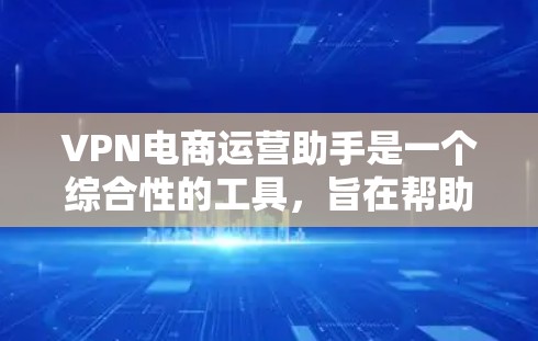 VPN电商运营助手是一个综合性的工具，旨在帮助电商企业优化运营流程，提升效率和效果。以下是对其功能和作用的详细总结