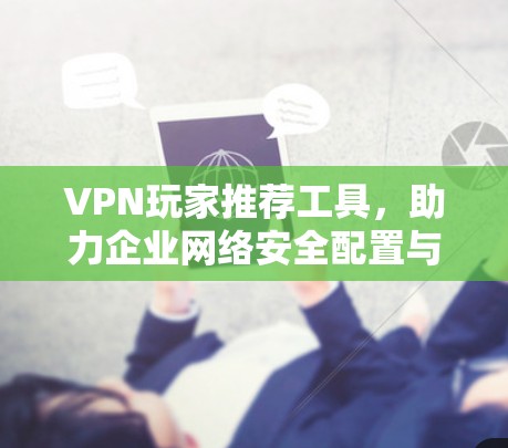 VPN玩家推荐工具，助力企业网络安全配置与管理