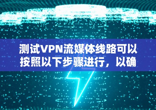 测试VPN流媒体线路可以按照以下步骤进行，以确保其有效性和性能
