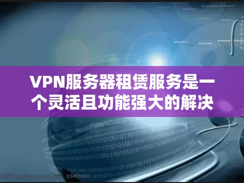 VPN服务器租赁服务是一个灵活且功能强大的解决方案，适用于需要管理多用户访问私有网络或保护通信安全的场景。以下是选择VPN服务器租赁服务的关键步骤和考虑因素