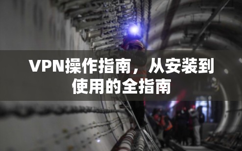 VPN操作指南，从安装到使用的全指南
