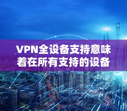 VPN全设备支持意味着在所有支持的设备上都能安装并配置VPN客户端，以便连接到VPN服务器，确保数据的安全性和隐私性。以下是一些常见的设备和配置方法，帮助您在各种设备上使用VPN