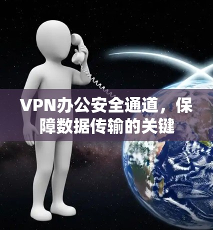 VPN办公安全通道,保障数据传输的关键 VPN办公安全通道,保障数据传输的关键