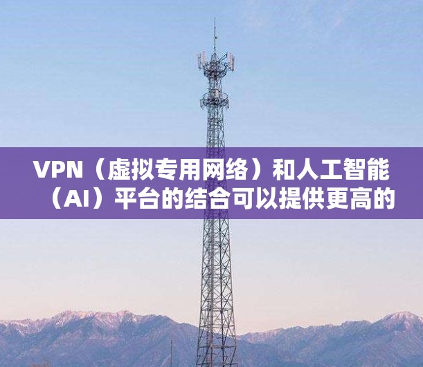 VPN（虚拟专用网络）和人工智能（AI）平台的结合可以提供更高的安全性和灵活性的解决方案，尤其是在处理敏感数据或需要跨地区访问资源时。以下是关于如何将VPN与AI平台结合的详细信息