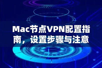 Mac节点VPN配置指南,设置步骤与注意事项 Mac节点VPN配置指南,设置步骤与注意事项