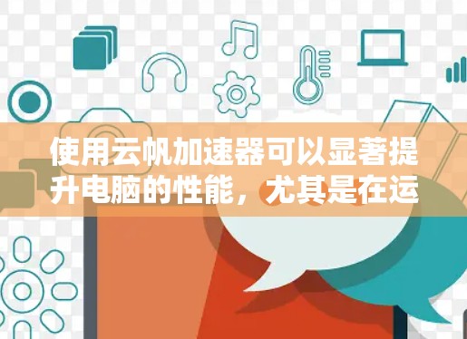 使用云帆加速器可以显著提升电脑的性能,尤其是在运行图形密集型应用和专业软件时。以下是对云帆加速器电脑端使用情况的详细分析和建议 使用云帆加速器可以显著提升电脑的性能,尤其是在运行图形密集型应用和专业软件时。以下是对云帆加速器电脑端使用情况的详细分析和建议