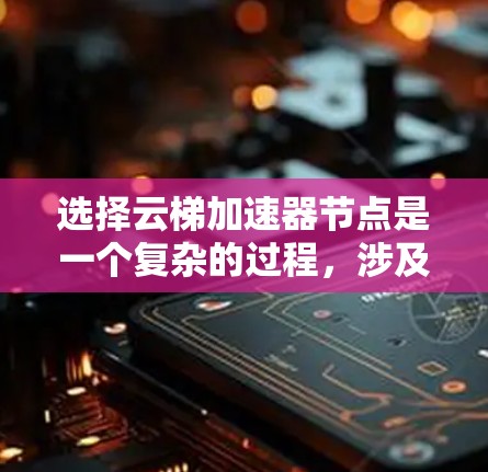 选择云梯加速器节点是一个复杂的过程，涉及多个关键因素。以下是基于您的需求和考虑因素后的总结和建议