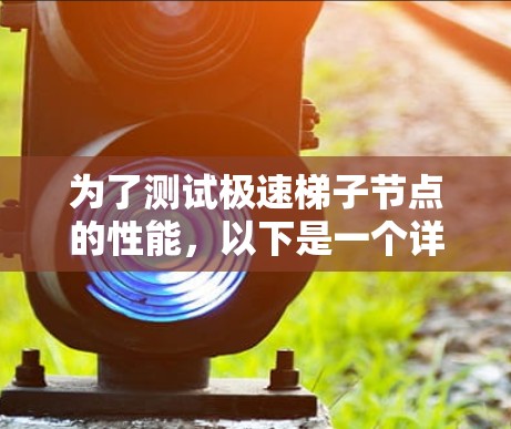 为了测试极速梯子节点的性能，以下是一个详细的测试计划和步骤指南