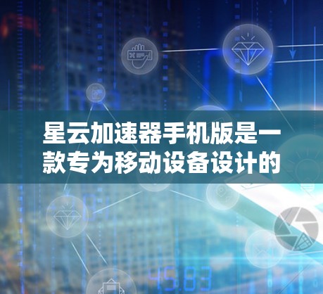 星云加速器手机版是一款专为移动设备设计的网络加速工具，旨在帮助用户提升手机的网络连接速度，优化网络体验。以下是关于星云加速器手机版的一些关键信息和使用方法