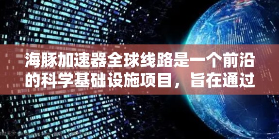 海豚加速器全球线路是一个前沿的科学基础设施项目,旨在通过全球协作提升高能物理研究和相关科学领域的效率。以下是对该项目的详细分析 海豚加速器全球线路是一个前沿的科学基础设施项目,旨在通过全球协作提升高能物理研究和相关科学领域的效率。以下是对该项目的详细分析