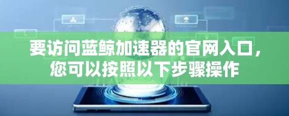要访问蓝鲸加速器的官网入口，您可以按照以下步骤操作