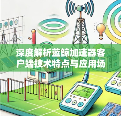 深度解析蓝鲸加速器客户端技术特点与应用场景