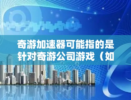 奇游加速器可能指的是针对奇游公司游戏（如原神等）开发的性能优化工具或辅助软件，旨在提升游戏运行速度或画质。以下是一些可能的步骤和注意事项