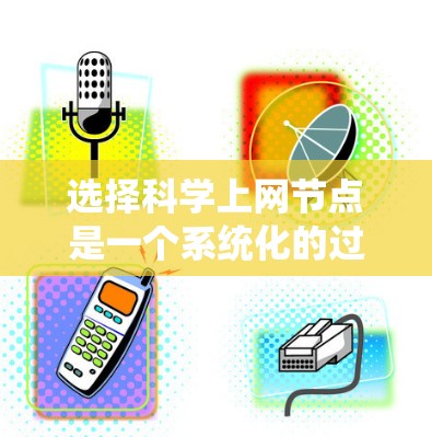 选择科学上网节点是一个系统化的过程,需要综合考虑多个因素。以下是对该过程的总结和建议 选择科学上网节点是一个系统化的过程,需要综合考虑多个因素。以下是对该过程的总结和建议