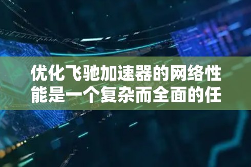 优化飞驰加速器的网络性能是一个复杂而全面的任务，涉及多个层面的调整和优化。以下是一个有条理的优化策略，涵盖了从硬件到软件、网络架构到用户需求的各个方面