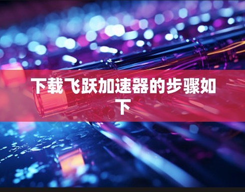 下载飞跃加速器的步骤如下